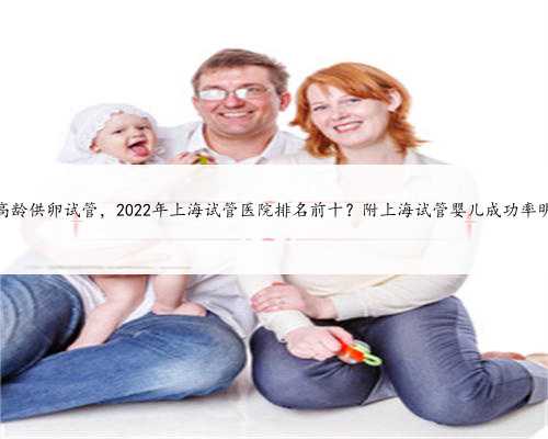 上海高龄供卵试管，2022年上海试管医院排名前十？附上海试管婴儿成功率明细