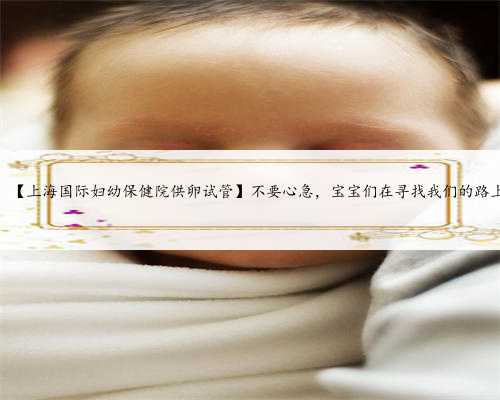 上海寻找代妈机构，【上海国际妇幼保健院供卵试管】不要心急，宝宝们在寻找