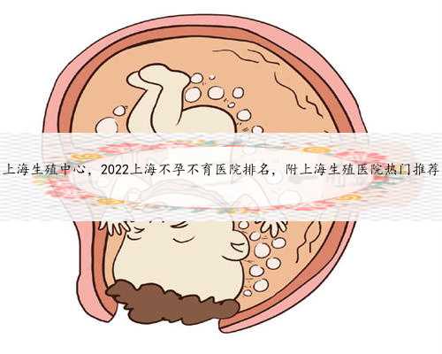 上海生殖中心，2022上海不孕不育医院排名，附上海生殖医院热门推荐