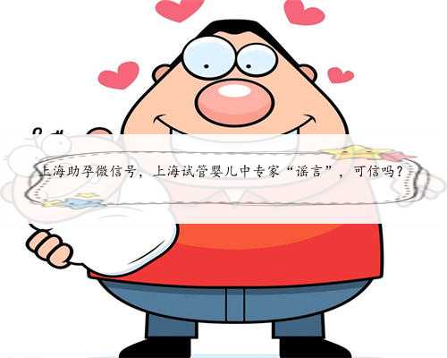 上海助孕微信号，上海试管婴儿中专家“谣言”，可信吗？