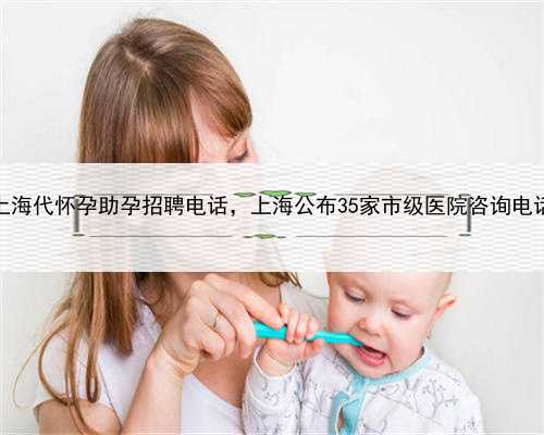 上海代怀孕助孕招聘电话，上海公布35家市级医院咨询电话