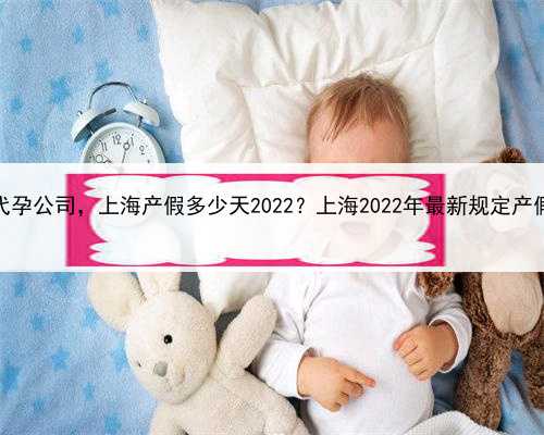 寻找上海代孕公司，上海产假多少天2022？上海2022年最新规定产假多少天？