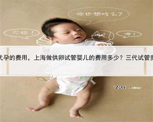 上海代孕的费用，上海做供卵试管婴儿的费用多少？三代试管贵吗？