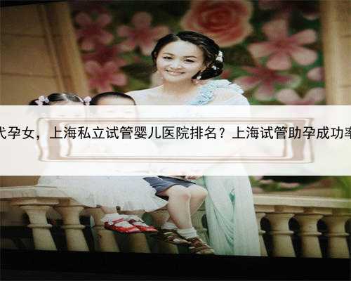 找上海代孕女，上海私立试管婴儿医院排名？上海试管助孕成功率攻略？
