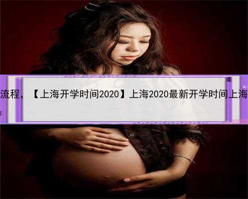 上海助孕产子流程，【上海开学时间2020】上海2020最新开学时间上海开学时间