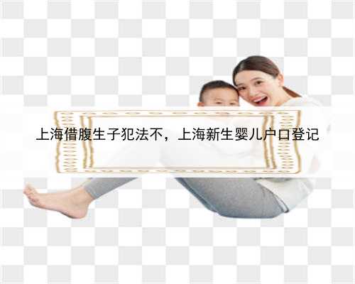 上海借腹生子犯法不，上海新生婴儿户口登记