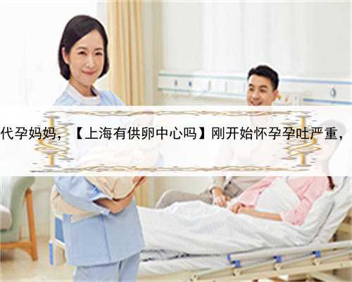 供卵上海代孕妈妈，【上海有供卵中心吗】刚开始怀孕孕吐严重，都住院了