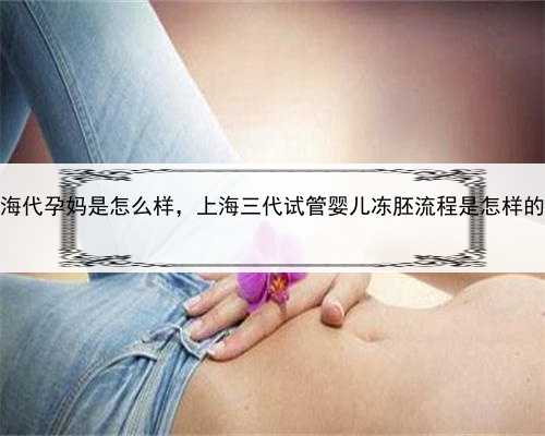 上海代孕妈是怎么样，上海三代试管婴儿冻胚流程是怎样的？
