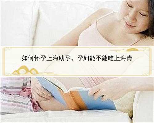 如何怀孕上海助孕，孕妇能不能吃上海青