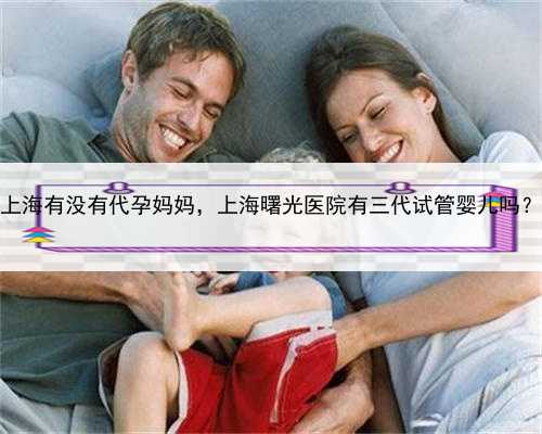 上海有没有代孕妈妈，上海曙光医院有三代试管婴儿吗？