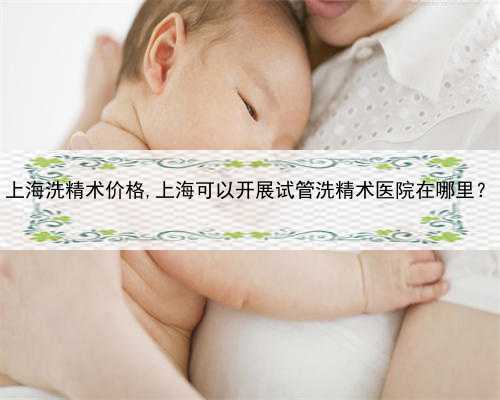 上海洗精术价格,上海可以开展试管洗精术医院在哪里？