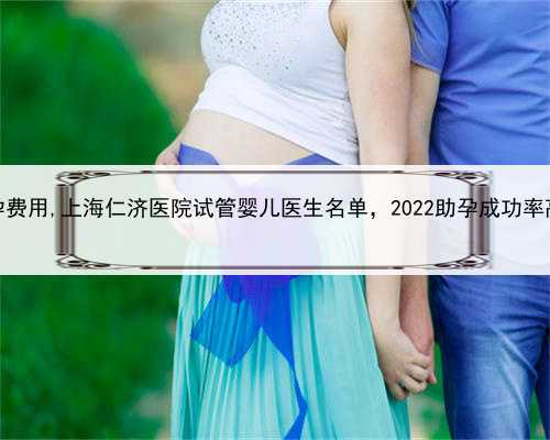 上海正规助孕费用,上海仁济医院试管婴儿医生名单，2022助孕成功率高的大夫参
