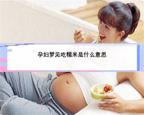 孕妇梦见吃糯米是什么意思