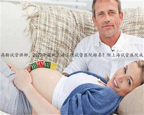 上海高龄试管供卵，2022年最新上海三代试管医院排名？附上海试管医院成功率