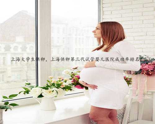 上海大学生供卵，上海供卵第三代试管婴儿医院成功率排名？