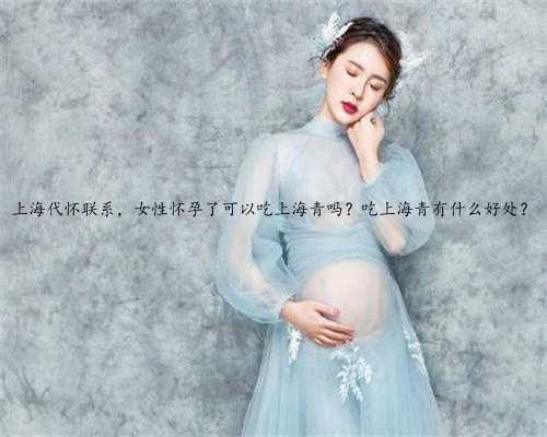 上海代怀联系，女性怀孕了可以吃上海青吗？吃上海青有什么好处？