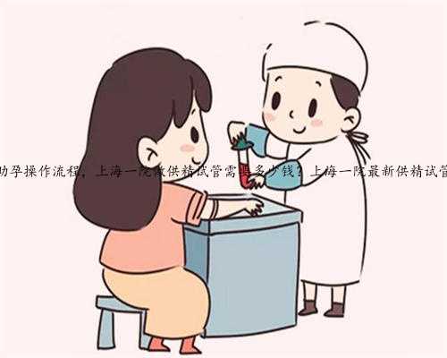 上海助孕操作流程，上海一院做供精试管需要多少钱？上海一院最新供精试管流