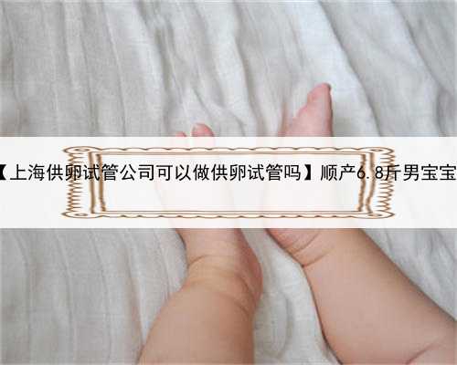 上海可以做供卵试管吗,【上海供卵试管公司可以做供卵试管吗】顺产6.8斤男宝