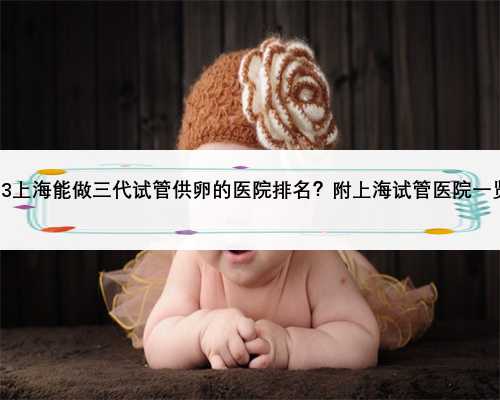 2023上海能做三代试管供卵的医院排名？附上海试管医院一览？