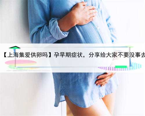集爱供卵,【上海集爱供卵吗】孕早期症状，分享给大家不要没事去套（上）