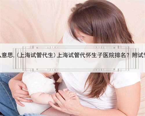 上海代怀生子什么意思,(上海试管代生)上海试管代怀生子医院排名？附试管助孕