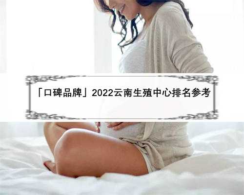 「口碑品牌」2022云南生殖中心排名参考