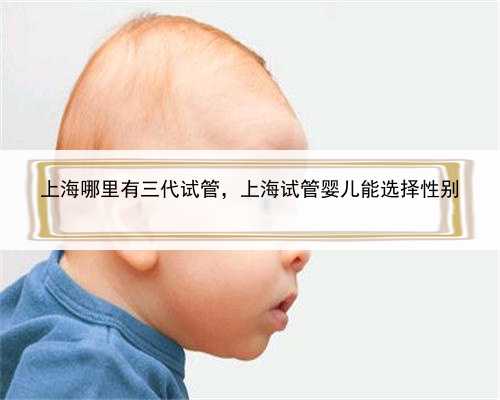 上海哪里有三代试管，上海试管婴儿能选择性别
