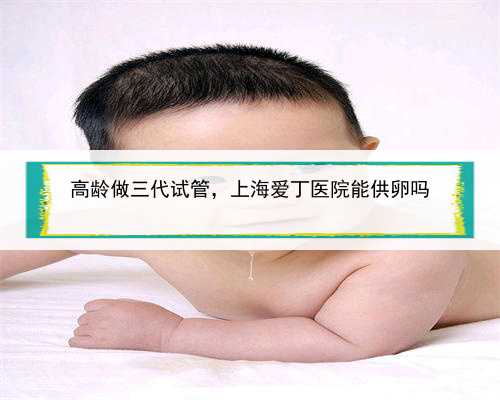 高龄做三代试管，上海爱丁医院能供卵吗