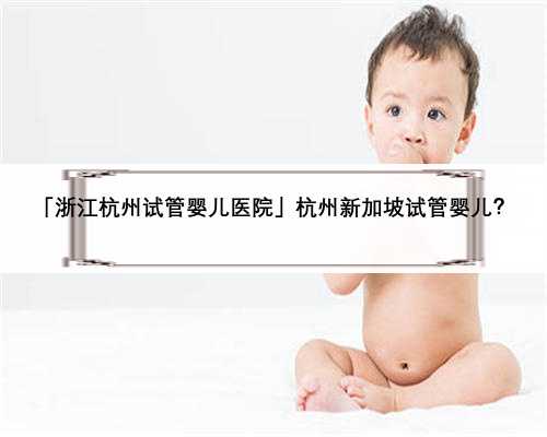 「浙江杭州试管婴儿医院」杭州新加坡试管婴儿？
