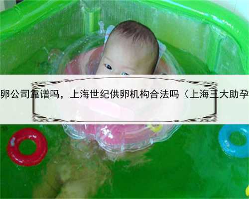 上海供卵公司靠谱吗，上海世纪供卵机构合法吗（上海三大助孕公司）