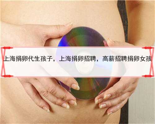上海捐卵代生孩子，上海捐卵招聘，高薪招聘捐卵女孩